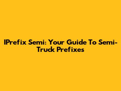 IPrefix Semi: Your Guide To Semi-Truck Prefixes