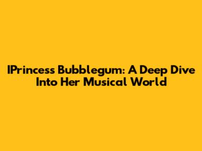 IPrincess Bubblegum: A Deep Dive Into Her Musical World