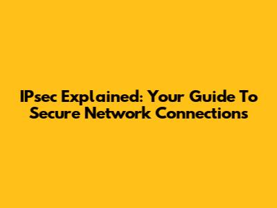 IPsec Explained: Your Guide To Secure Network Connections