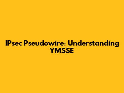 IPsec Pseudowire: Understanding YMSSE