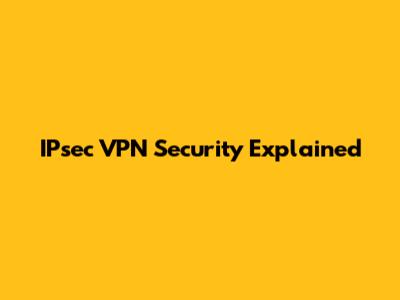IPsec VPN Security Explained