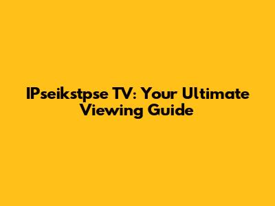 IPseikstpse TV: Your Ultimate Viewing Guide