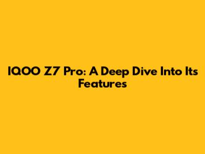 IQOO Z7 Pro: A Deep Dive Into Its Features