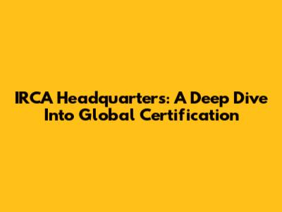 IRCA Headquarters: A Deep Dive Into Global Certification