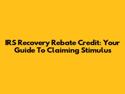 IRS Recovery Rebate Credit: Your Guide To Claiming Stimulus