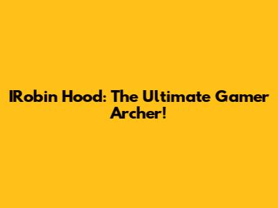 IRobin Hood: The Ultimate Gamer Archer!