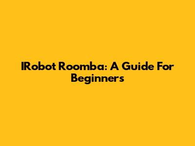 IRobot Roomba: A Guide For Beginners
