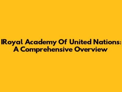 IRoyal Academy Of United Nations: A Comprehensive Overview