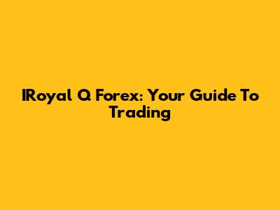 IRoyal Q Forex: Your Guide To Trading