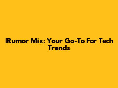 IRumor Mix: Your Go-To For Tech Trends