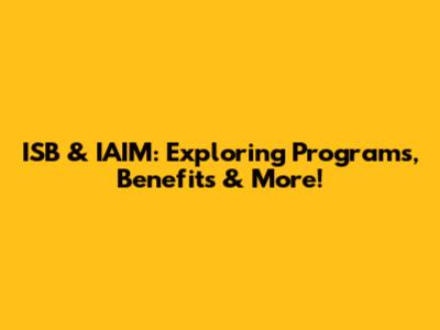 ISB & IAIM: Exploring Programs, Benefits & More!