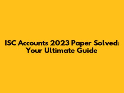 ISC Accounts 2023 Paper Solved: Your Ultimate Guide