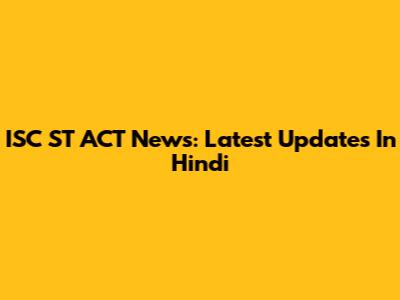 ISC ST ACT News: Latest Updates In Hindi
