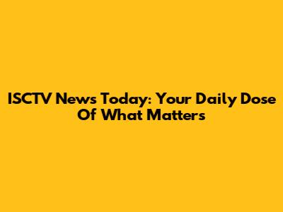 ISCTV News Today: Your Daily Dose Of What Matters