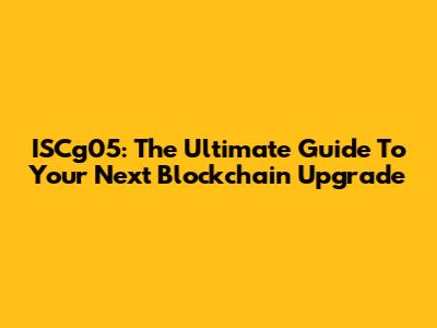 ISCg05: The Ultimate Guide To Your Next Blockchain Upgrade