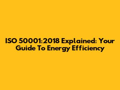 ISO 50001:2018 Explained: Your Guide To Energy Efficiency