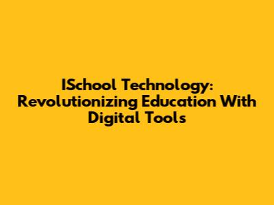 ISchool Technology: Revolutionizing Education With Digital Tools