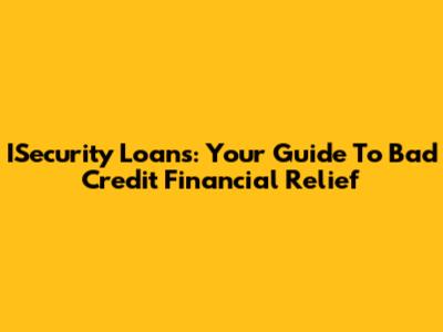 ISecurity Loans: Your Guide To Bad Credit Financial Relief