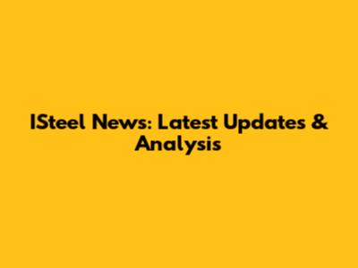 ISteel News: Latest Updates & Analysis