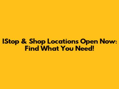 IStop & Shop Locations Open Now: Find What You Need!