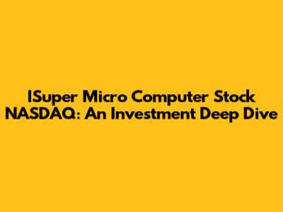 ISuper Micro Computer Stock NASDAQ: An Investment Deep Dive