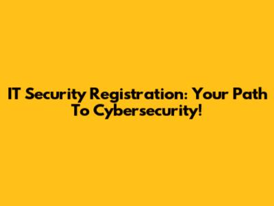 IT Security Registration: Your Path To Cybersecurity!