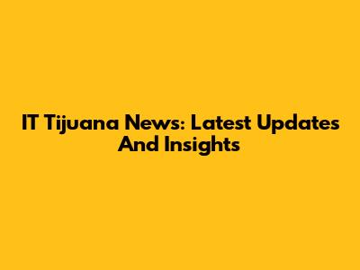 IT Tijuana News: Latest Updates And Insights