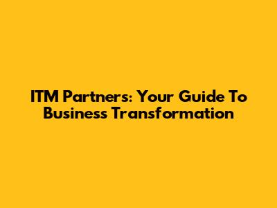 ITM Partners: Your Guide To Business Transformation