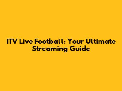 ITV Live Football: Your Ultimate Streaming Guide