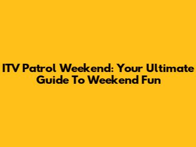 ITV Patrol Weekend: Your Ultimate Guide To Weekend Fun