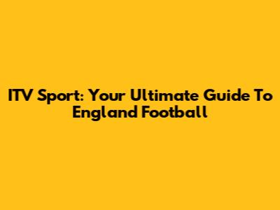 ITV Sport: Your Ultimate Guide To England Football