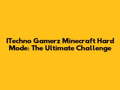 ITechno Gamerz Minecraft Hard Mode: The Ultimate Challenge