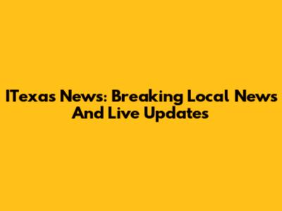ITexas News: Breaking Local News And Live Updates