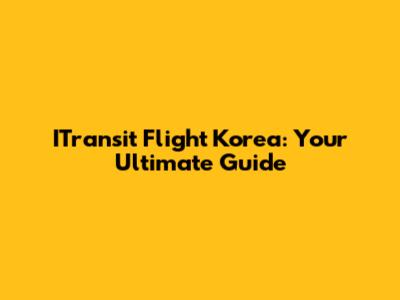 ITransit Flight Korea: Your Ultimate Guide