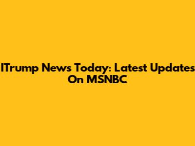 ITrump News Today: Latest Updates On MSNBC