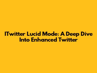 ITwitter Lucid Mode: A Deep Dive Into Enhanced Twitter