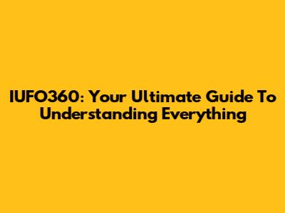IUFO360: Your Ultimate Guide To Understanding Everything