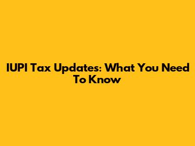 IUPI Tax Updates: What You Need To Know