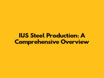 IUS Steel Production: A Comprehensive Overview