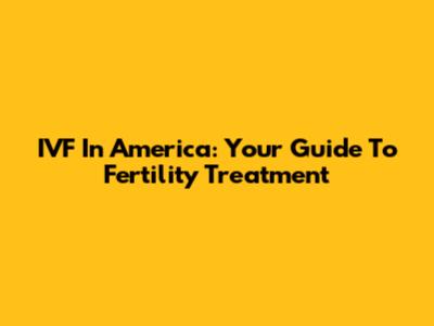 IVF In America: Your Guide To Fertility Treatment