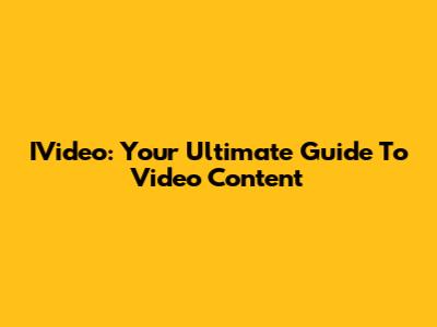 IVideo: Your Ultimate Guide To Video Content