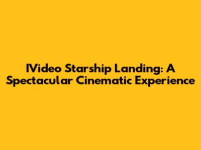 IVideo Starship Landing: A Spectacular Cinematic Experience