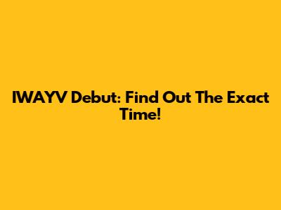 IWAYV Debut: Find Out The Exact Time!