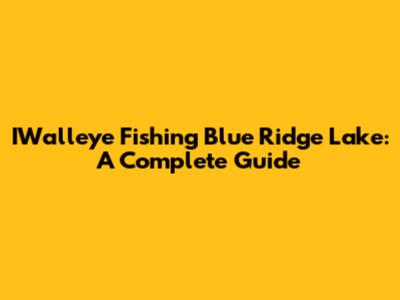 IWalleye Fishing Blue Ridge Lake: A Complete Guide
