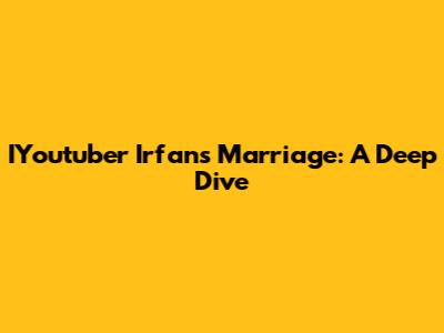 IYoutuber Irfan's Marriage: A Deep Dive