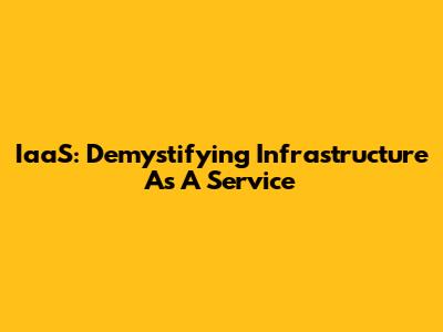 IaaS: Demystifying Infrastructure As A Service