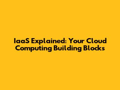 IaaS Explained: Your Cloud Computing Building Blocks