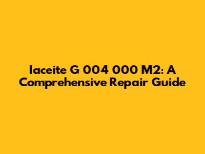 Iaceite G 004 000 M2: A Comprehensive Repair Guide