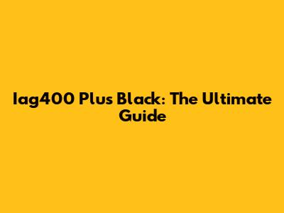 Iag400 Plus Black: The Ultimate Guide