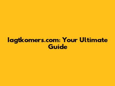 Iagtkomers.com: Your Ultimate Guide